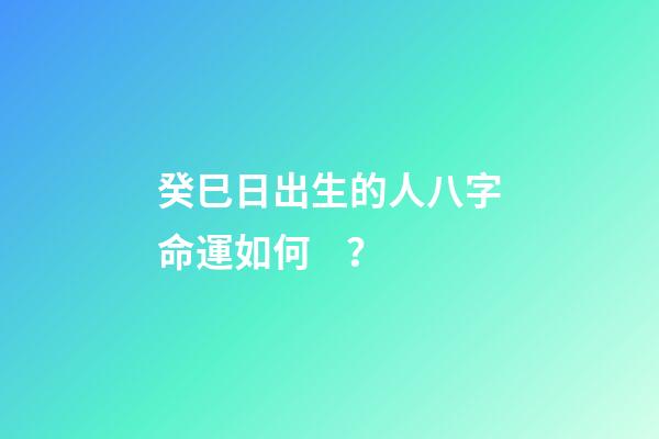 癸巳日出生的人八字命運如何？